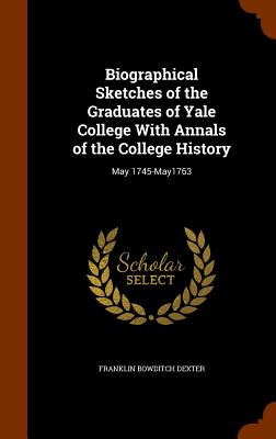 Biographical Sketches of the Graduates of Yale College With Annals of the College History: May 1745-May1763