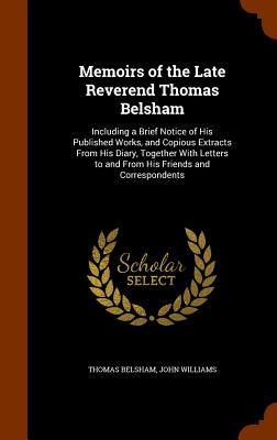 Memoirs of the Late Reverend Thomas Belsham: Including a Brief Notice of His Published Works, and Copious Extracts From His Diary, Together With Lette