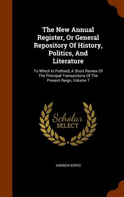 The New Annual Register, or General Repository of History, Politics, and Literature: To Which Is Prefixed, a Short Review of the Principal Transaction