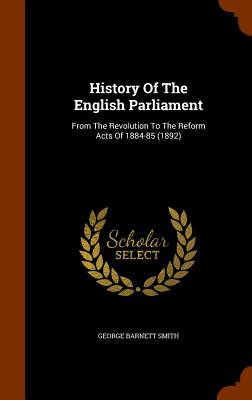 History Of The English Parliament: From The Revolution To The Reform Acts Of 1884-85 (1892)