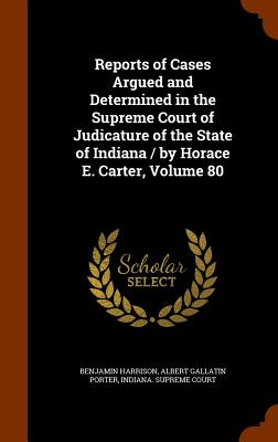 Reports of Cases Argued and Determined in the Supreme Court of Judicature of the State of Indiana / By Horace E. Carter, Volume 80