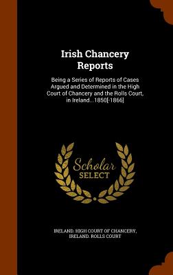 Irish Chancery Reports: Being a Series of Reports of Cases Argued and Determined in the High Court of Chancery and the Rolls Court, in Ireland