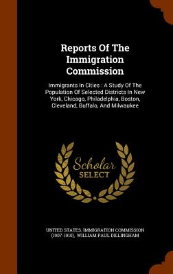 Reports of the Immigration Commission: Immigrants in Cities: A Study of the Population of Selected Districts in New York, Chicago, Philadelphia, Bosto
