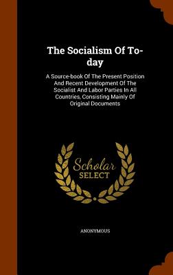 The Socialism Of To-day: A Source-book Of The Present Position And Recent Development Of The Socialist And Labor Parties In All Countries, Cons