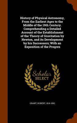 History of Physical Astronomy, From the Earliest Ages to the Middle of the 19th Century. Comprehending a Detailed Account of the Establishment of the