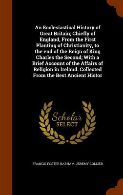 An Ecclesiastical History of Great Britain; Chiefly of England, From the First Planting of Christianity, to the end of the Reign of King Charles the S