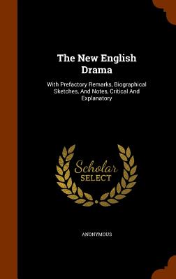 The New English Drama: With Prefactory Remarks, Biographical Sketches, And Notes, Critical And Explanatory