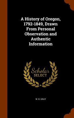 A History of Oregon, 1792-1849, Drawn From Personal Observation and Authentic Information