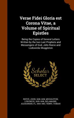 Verae Fidei Gloria est Corona Vitae, a Volume of Spiritual Epistles: Being the Copies of Several Letters Written by the two Last Prophets and Messenge