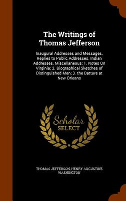 The Writings of Thomas Jefferson: Inaugural Addresses and Messages. Replies to Public Addresses. Indian Addresses. Miscellaneous: 1. Notes On Virginia