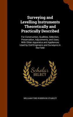 Surveying and Levelling Instruments Theoretically and Practically Described: For Construction, Qualities, Selection, Preservation, Adjustments, and Us