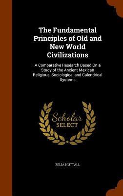 The Fundamental Principles of Old and New World Civilizations: A Comparative Research Based on a Study of the Ancient Mexican Religious, Sociological