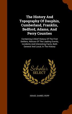 The History And Topography Of Dauphin, Cumberland, Franklin, Bedford, Adams, And Perry Counties: Containing A Brief History Of The First Settlers, Not