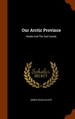 Our Arctic Province: Alaska And The Seal Isands