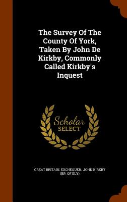 The Survey Of The County Of York, Taken By John De Kirkby, Commonly Called Kirkby's Inquest