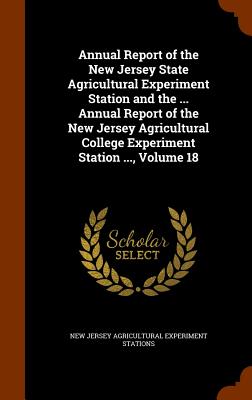 Annual Report of the New Jersey State Agricultural Experiment Station and the ... Annual Report of the New Jersey Agricultural College Experiment Stat