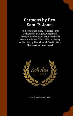 Sermons by Rev. Sam. P. Jones: As Stenographically Reported, and Delivered in St. Louis, Cincinnati, Chicago, Baltimore, Atlanta, Nashville, Waco and