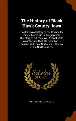 The History of Black Hawk County, Iowa: Containing a History of the County, Its Cities, Towns, &c., a Biographical Directory of Citizens, War Record o
