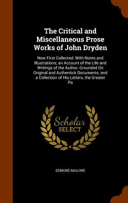 The Critical and Miscellaneous Prose Works of John Dryden: Now First Collected: With Notes and Illustrations; an Account of the Life and Writings of t