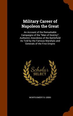 Military Career of Napoleon the Great: An Account of the Remarkable Campaigns of the Man of Destiny; Authentic Anecdotes of the Battlefield As Told by