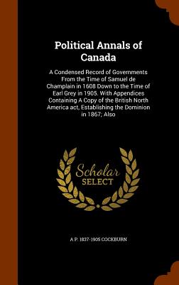 Political Annals of Canada: A Condensed Record of Governments from the Time of Samuel de Champlain in 1608 Down to the Time of Earl Grey in 1905.