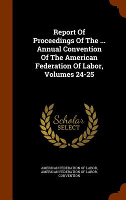 Report of Proceedings of the ... Annual Convention of the American Federation of Labor, Volumes 24-25