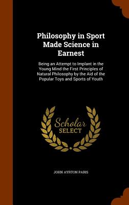 Philosophy in Sport Made Science in Earnest: Being an Attempt to Implant in the Young Mind the First Principles of Natural Philosophy by the Aid of th