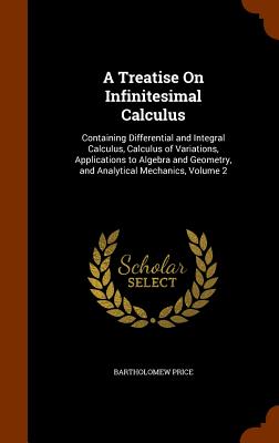 A Treatise On Infinitesimal Calculus: Containing Differential and Integral Calculus, Calculus of Variations, Applications to Algebra and Geometry, and