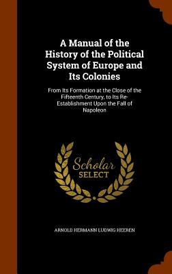 A Manual of the History of the Political System of Europe and Its Colonies: From Its Formation at the Close of the Fifteenth Century, to Its Re-Establ