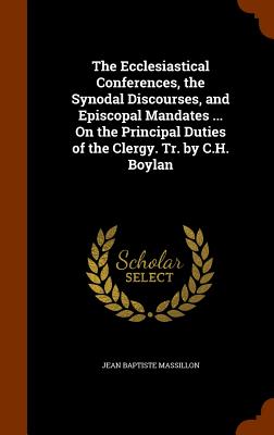 The Ecclesiastical Conferences, the Synodal Discourses, and Episcopal Mandates ... On the Principal Duties of the Clergy. Tr. by C.H. Boylan