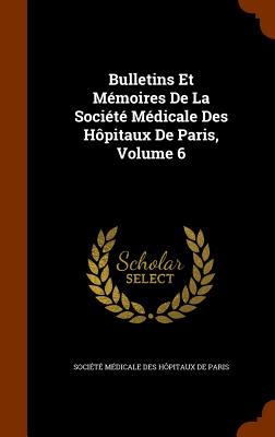 Bulletins Et Memoires de La Societe Medicale Des Hopitaux de Paris, Volume 6