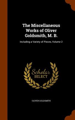 The Miscellaneous Works of Oliver Goldsmith, M. B.: Including a Variety of Pieces, Volume 2
