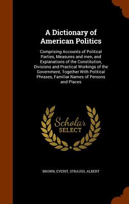 A Dictionary of American Politics: Comprising Accounts of Political Parties, Measures and Men, and Explanations of the Constitution, Divisions and Pra