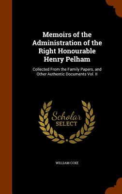 Memoirs of the Administration of the Right Honourable Henry Pelham: Collected From the Family Papers, and Other Authentic Documents Vol. II