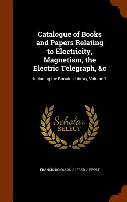 Catalogue of Books and Papers Relating to Electricity, Magnetism, the Electric Telegraph, &C: Including the Ronalds Library, Volume 1
