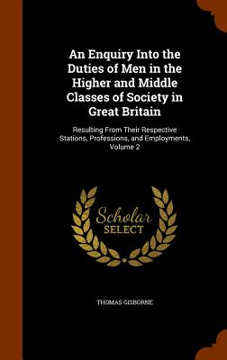 An Enquiry Into the Duties of Men in the Higher and Middle Classes of Society in Great Britain: Resulting From Their Respective Stations, Professions,