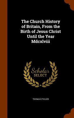 The Church History of Britain, From the Birth of Jesus Christ Until the Year Mdcxlviii