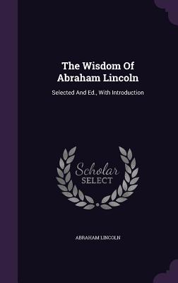 The Wisdom Of Abraham Lincoln: Selected And Ed., With Introduction
