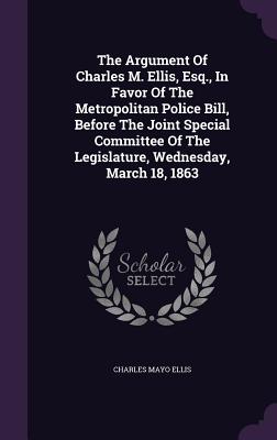 The Argument of Charles M. Ellis, Esq., in Favor of the Metropolitan Police Bill, Before the Joint Special Committee of the Legislature, Wednesday, Ma