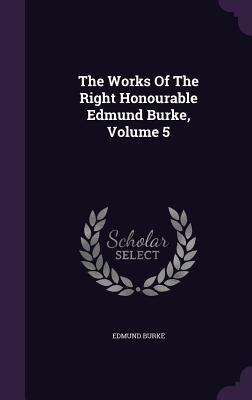 The Works Of The Right Honourable Edmund Burke, Volume 5