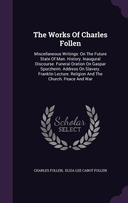 The Works Of Charles Follen: Miscellaneous Writings: On The Future State Of Man. History. Inaugural Discourse. Funeral Oration On Gaspar Spurzheim.