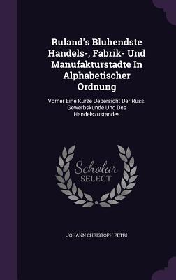 Ruland's Bluhendste Handels-, Fabrik- Und Manufakturstadte In Alphabetischer Ordnung: Vorher Eine Kurze Uebersicht Der Russ. Gewerbskunde Und Des Hand