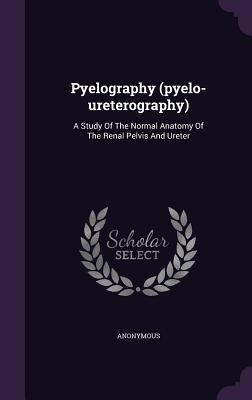 Pyelography (pyelo-ureterography): A Study Of The Normal Anatomy Of The Renal Pelvis And Ureter