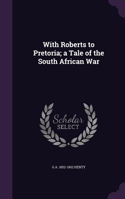 With Roberts to Pretoria; A Tale of the South African War