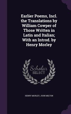Earlier Poems, Incl. the Translations by William Cowper of Those Written in Latin and Italian; With an Introd. by Henry Morley