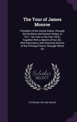 The Tour of James Monroe: President of the United States, Through the Northern and Eastern States, in 1817; his Tour in the Year 1818; Together