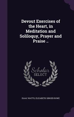 Devout Exercises of the Heart, in Meditation and Soliloquy, Prayer and Praise ..