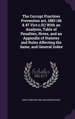 The Corrupt Practices Prevention act, 1883 (46 & 47 Vict.c.51) With an Analysis, Table of Penalties, Notes, and an Appendix of Statutes and Rules Affe
