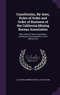 Constitution, By-laws, Rules of Order and Order of Business of the California Mining Bureau Association: With Article of Recommendation, Certificate o