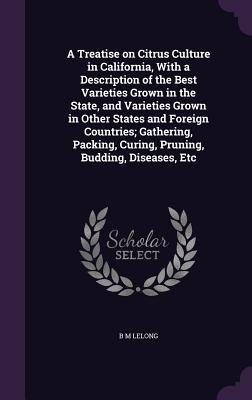 A Treatise on Citrus Culture in California, with a Description of the Best Varieties Grown in the State, and Varieties Grown in Other States and Forei